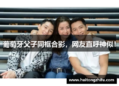 葡萄牙父子同框合影，网友直呼神似！